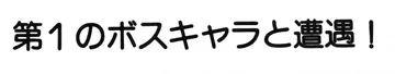 第1のボスキャラと遭遇!